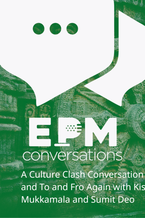 EPM Conversations Episode 18 — A Culture Clash Conversation or Fro and To and Fro Again with Kishore Mukkamala and Sumit Deo